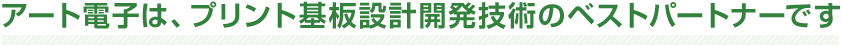 アート電子は、プリント基板設計開発技術のベストパートナーです